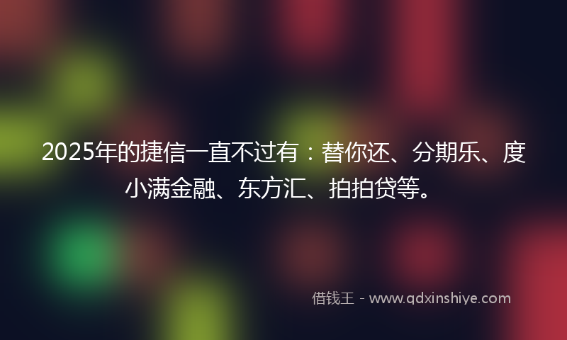 2025年的捷信一直不过有：替你还、分期乐、度小满金融、东方汇、拍拍贷等。
