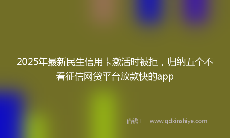 2025年最新民生信用卡激活时被拒，归纳五个不看征信网贷平台放款快的app