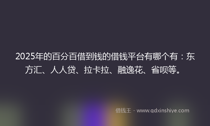 2025年的百分百借到钱的借钱平台有哪个有：东方汇、人人贷、拉卡拉、融逸花、省呗等。