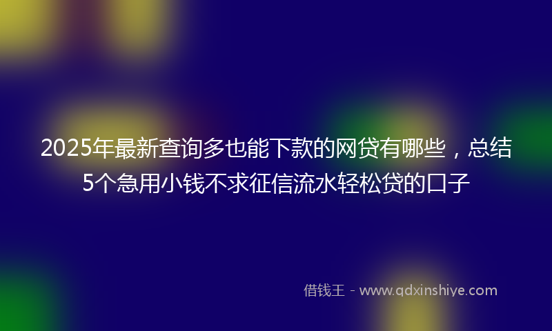 2025年最新查询多也能下款的网贷有哪些，总结5个急用小钱不求征信流水轻松贷的口子