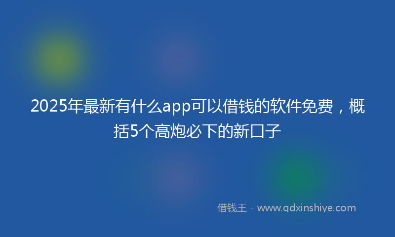 2025年最新有什么app可以借钱的软件免费，概括5个高炮必下的新口子