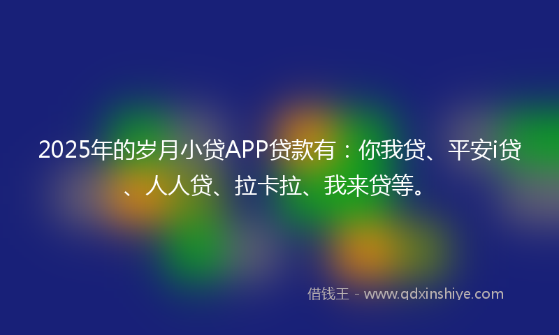 2025年的岁月小贷APP贷款有：你我贷、平安i贷、人人贷、拉卡拉、我来贷等。