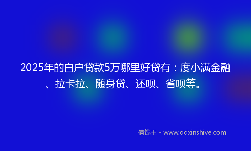 2025年的白户贷款5万哪里好贷有：度小满金融、拉卡拉、随身贷、还呗、省呗等。