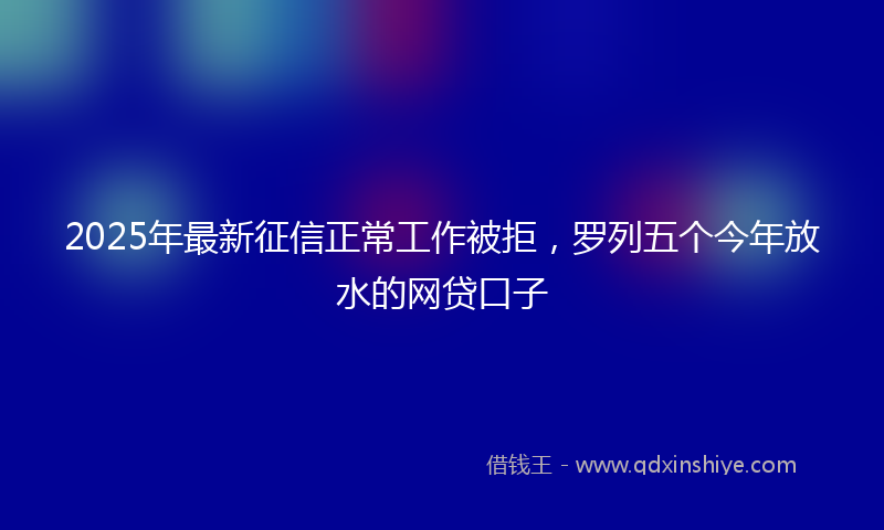 2025年最新征信正常工作被拒，罗列五个今年放水的网贷口子