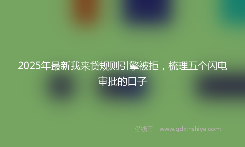 2025年最新我来贷规则引擎被拒，梳理五个闪电审批的口子