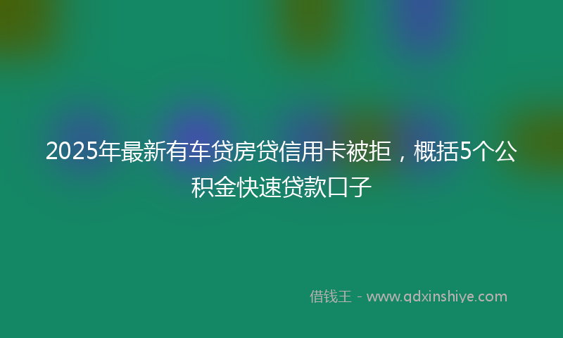 2025年最新有车贷房贷信用卡被拒，概括5个公积金快速贷款口子