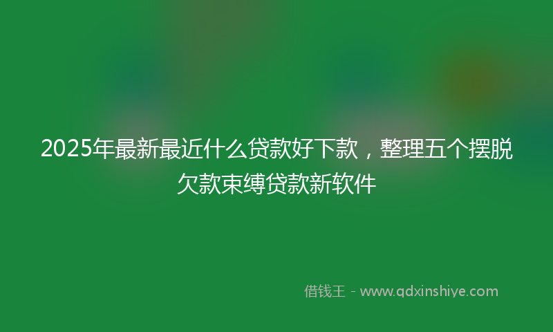 2025年最新最近什么贷款好下款，整理五个摆脱欠款束缚贷款新软件