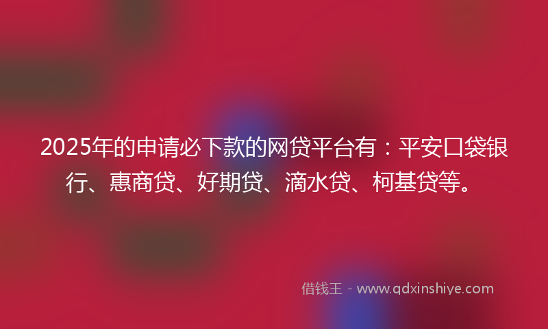 2025年的申请必下款的网贷平台有：平安口袋银行、惠商贷、好期贷、滴水贷、柯基贷等。