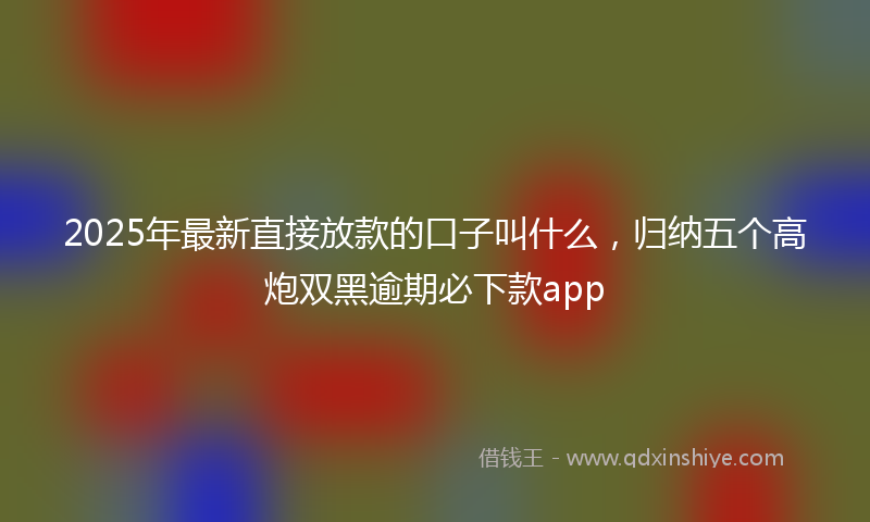 2025年最新直接放款的口子叫什么，归纳五个高炮双黑逾期必下款app