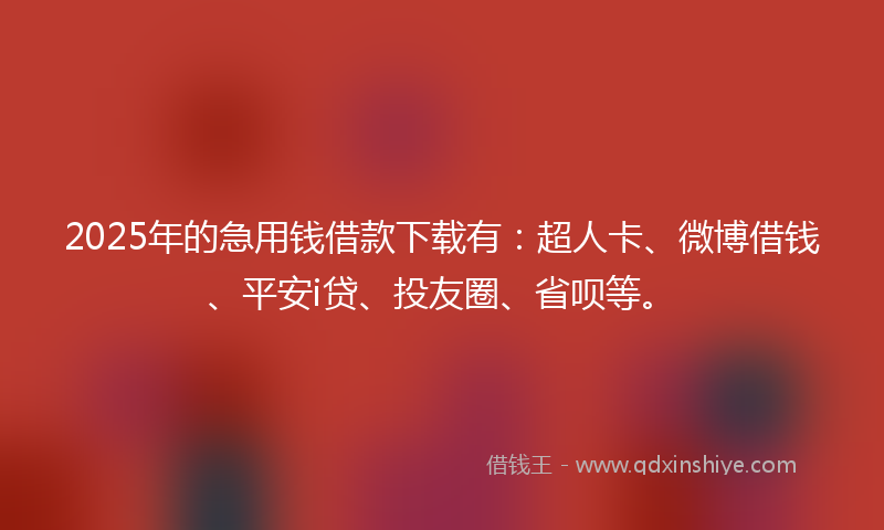 2025年的急用钱借款下载有：超人卡、微博借钱、平安i贷、投友圈、省呗等。