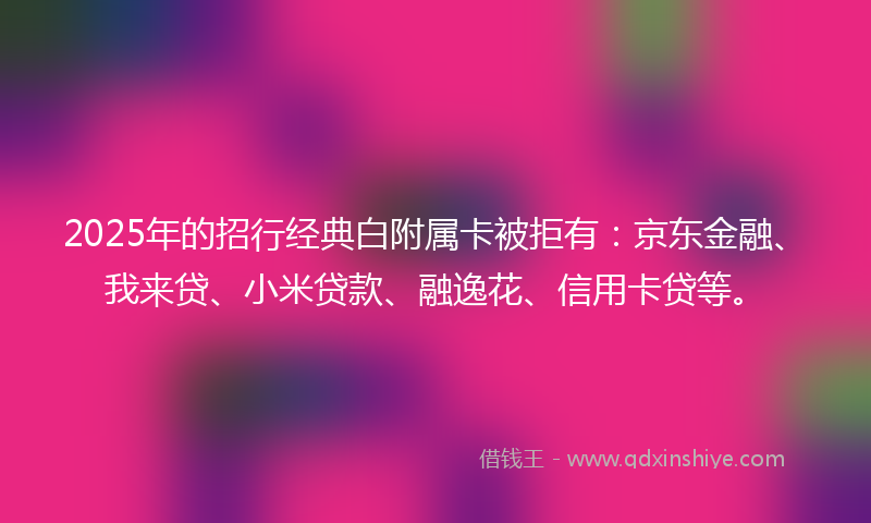 2025年的招行经典白附属卡被拒有：京东金融、我来贷、小米贷款、融逸花、信用卡贷等。