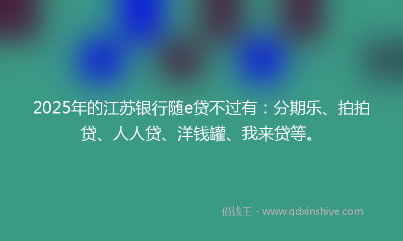 2025年的江苏银行随e贷不过有：分期乐、拍拍贷、人人贷、洋钱罐、我来贷等。