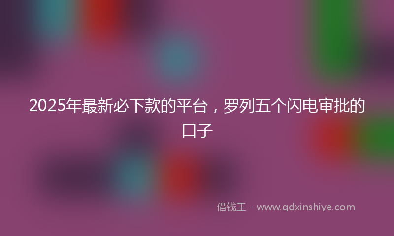 2025年最新必下款的平台，罗列五个闪电审批的口子