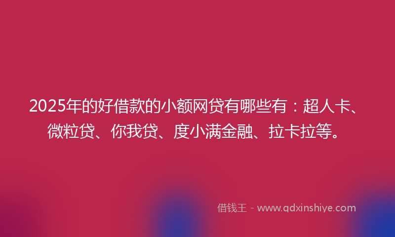 2025年的好借款的小额网贷有哪些有：超人卡、微粒贷、你我贷、度小满金融、拉卡拉等。