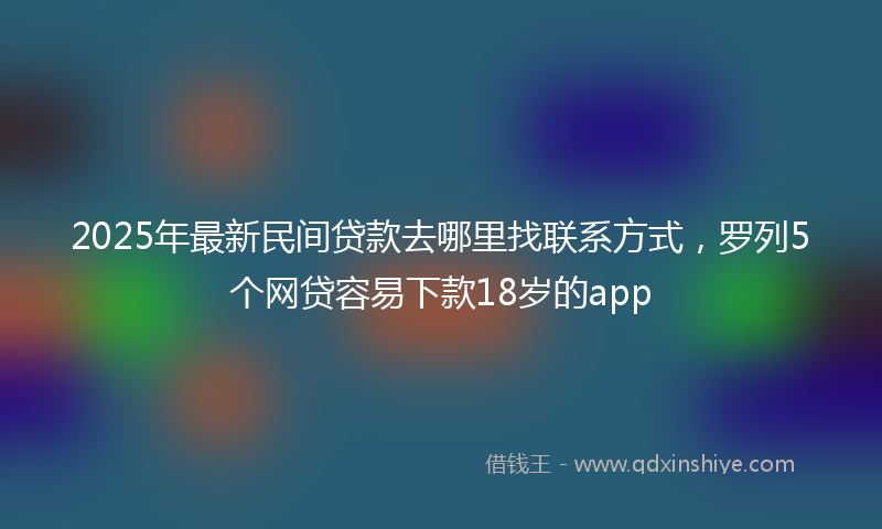 2025年最新民间贷款去哪里找联系方式，罗列5个网贷容易下款18岁的app