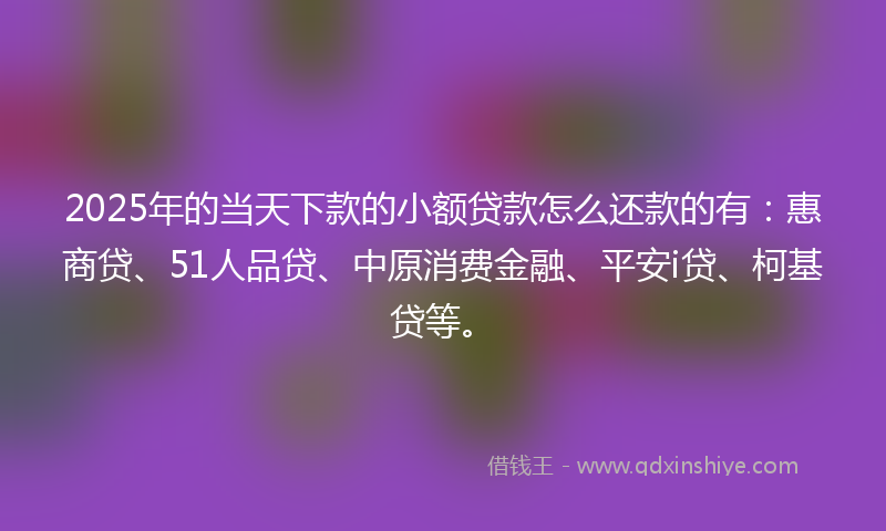 2025年的当天下款的小额贷款怎么还款的有：惠商贷、51人品贷、中原消费金融、平安i贷、柯基贷等。