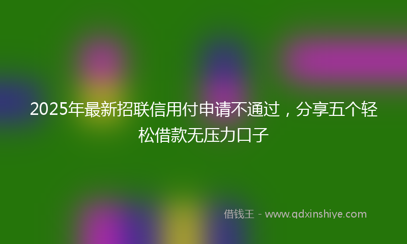 2025年最新招联信用付申请不通过，分享五个轻松借款无压力口子