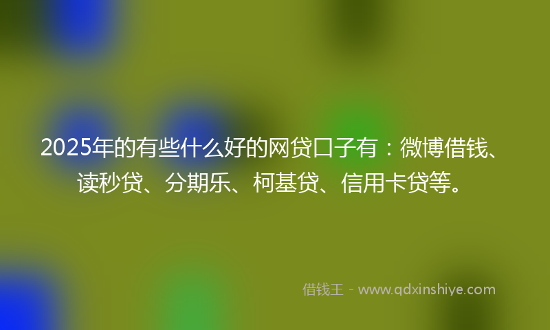 2025年的有些什么好的网贷口子有：微博借钱、读秒贷、分期乐、柯基贷、信用卡贷等。