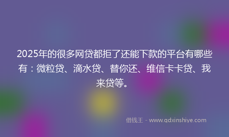 2025年的很多网贷都拒了还能下款的平台有哪些有：微粒贷、滴水贷、替你还、维信卡卡贷、我来贷等。