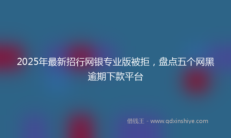 2025年最新招行网银专业版被拒，盘点五个网黑逾期下款平台