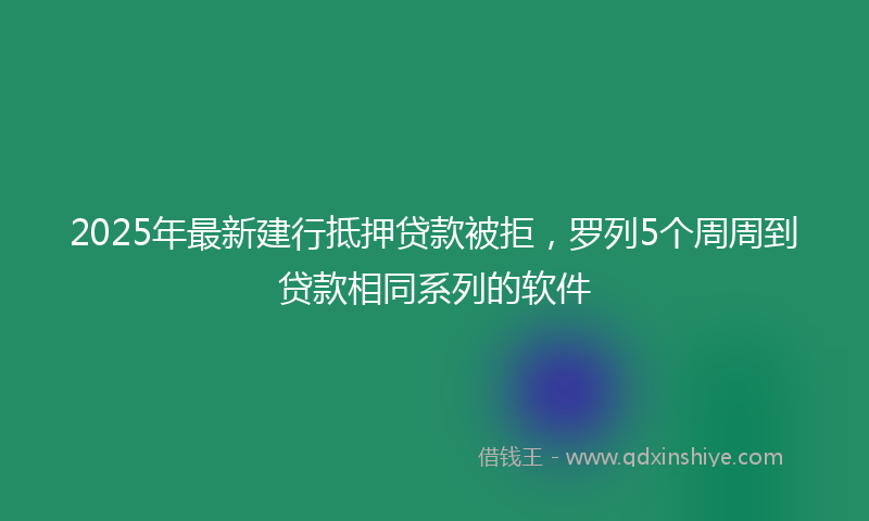 2025年最新建行抵押贷款被拒，罗列5个周周到贷款相同系列的软件
