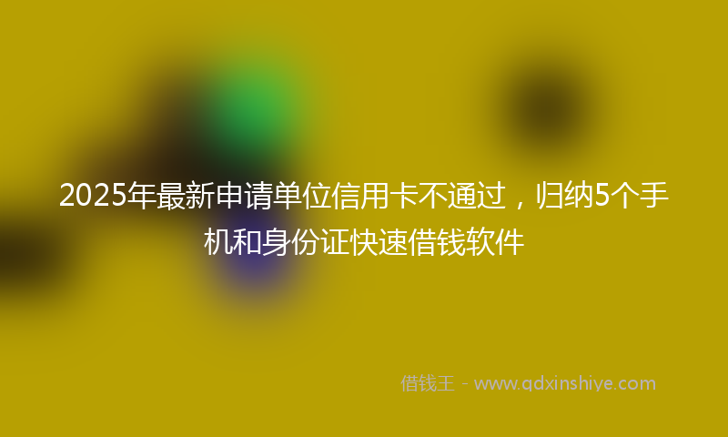 2025年最新申请单位信用卡不通过，归纳5个手机和身份证快速借钱软件