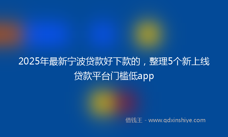 2025年最新宁波贷款好下款的，整理5个新上线贷款平台门槛低app