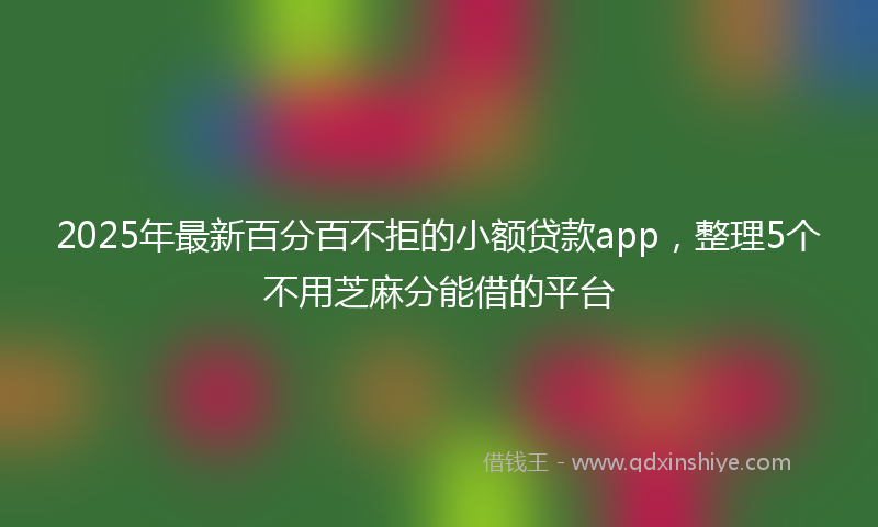 2025年最新百分百不拒的小额贷款app，整理5个不用芝麻分能借的平台