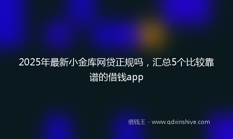 2025年最新小金库网贷正规吗，汇总5个比较靠谱的借钱app