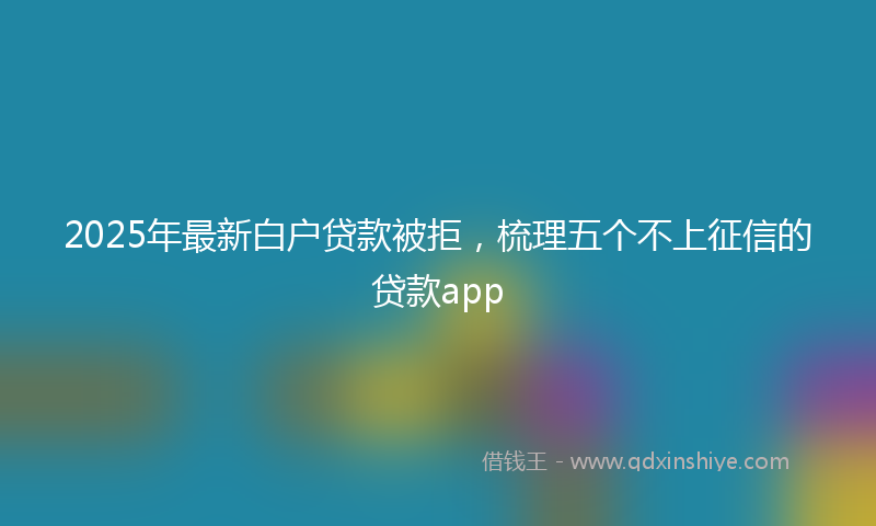 2025年最新白户贷款被拒，梳理五个不上征信的贷款app