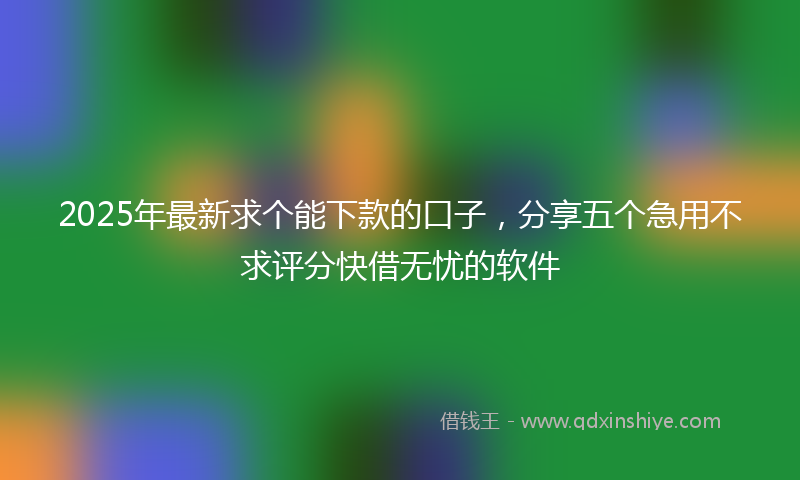 2025年最新求个能下款的口子，分享五个急用不求评分快借无忧的软件