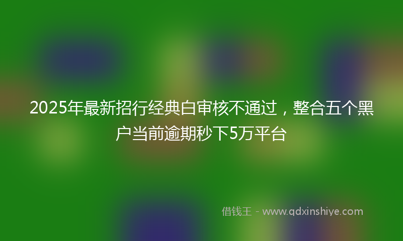 2025年最新招行经典白审核不通过，整合五个黑户当前逾期秒下5万平台