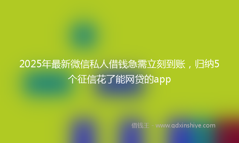 2025年最新微信私人借钱急需立刻到账，归纳5个征信花了能网贷的app