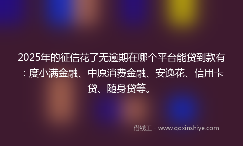 2025年的征信花了无逾期在哪个平台能贷到款有：度小满金融、中原消费金融、安逸花、信用卡贷、随身贷等。