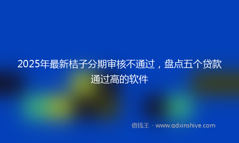 2025年最新桔子分期审核不通过，盘点五个贷款通过高的软件
