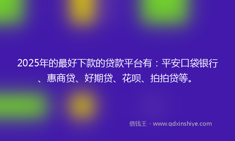 2025年的最好下款的贷款平台有：平安口袋银行、惠商贷、好期贷、花呗、拍拍贷等。