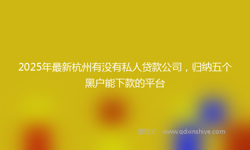 2025年最新杭州有没有私人贷款公司，归纳五个黑户能下款的平台