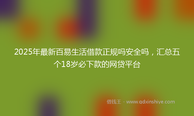 2025年最新百易生活借款正规吗安全吗，汇总五个18岁必下款的网贷平台
