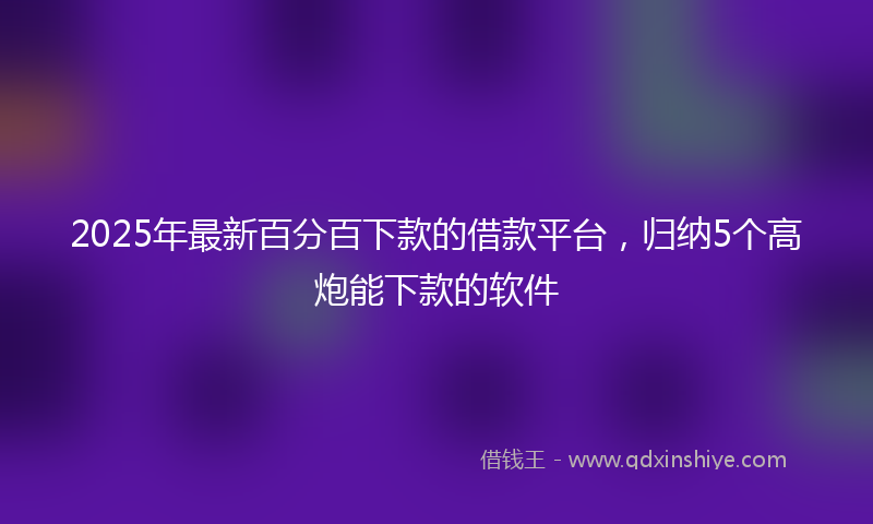 2025年最新百分百下款的借款平台，归纳5个高炮能下款的软件