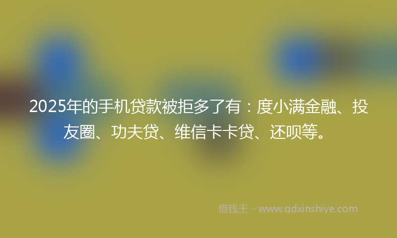 2025年的手机贷款被拒多了有：度小满金融、投友圈、功夫贷、维信卡卡贷、还呗等。