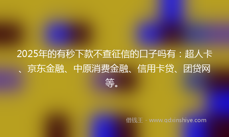 2025年的有秒下款不查征信的口子吗有：超人卡、京东金融、中原消费金融、信用卡贷、团贷网等。