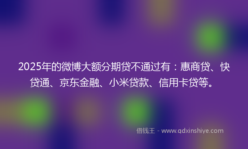 2025年的微博大额分期贷不通过有：惠商贷、快贷通、京东金融、小米贷款、信用卡贷等。
