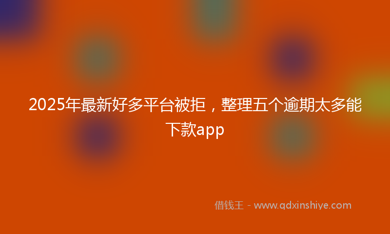 2025年最新好多平台被拒，整理五个逾期太多能下款app