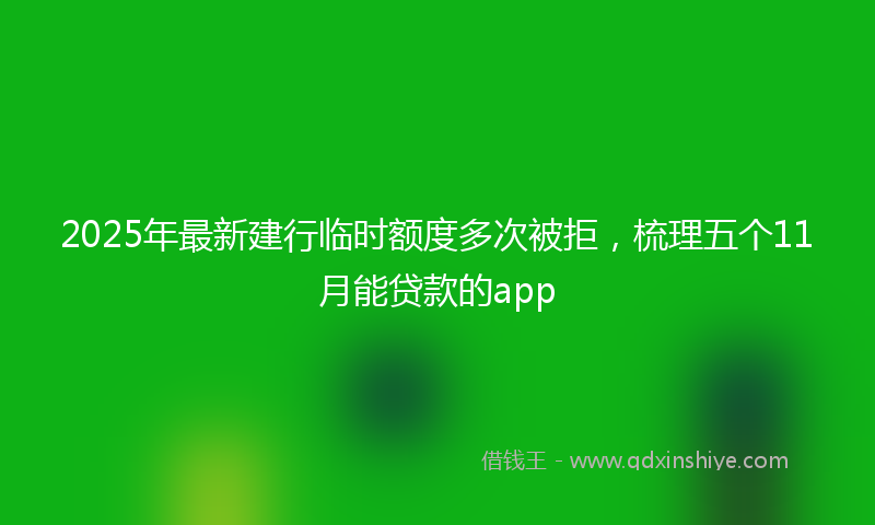 2025年最新建行临时额度多次被拒，梳理五个11月能贷款的app