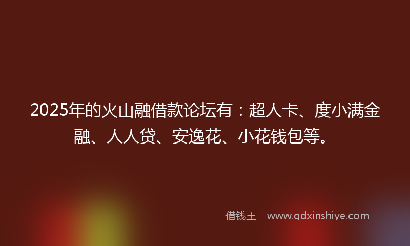 2025年的火山融借款论坛有：超人卡、度小满金融、人人贷、安逸花、小花钱包等。