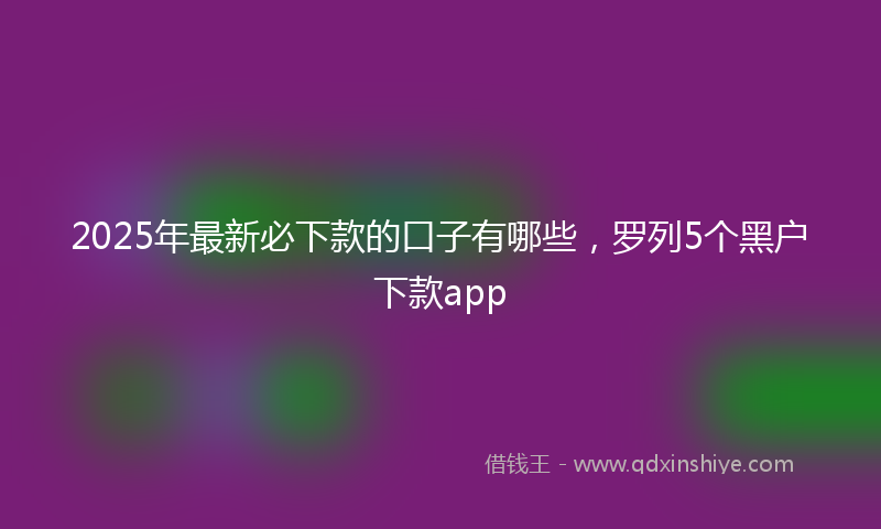 2025年最新必下款的口子有哪些，罗列5个黑户下款app