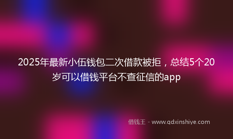 2025年最新小伍钱包二次借款被拒，总结5个20岁可以借钱平台不查征信的app