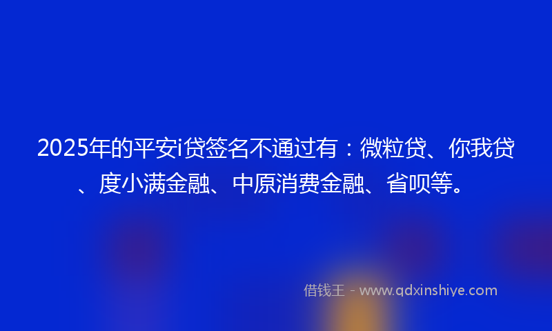 2025年的平安i贷签名不通过有：微粒贷、你我贷、度小满金融、中原消费金融、省呗等。