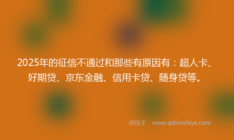 2025年的征信不通过和那些有原因有：超人卡、好期贷、京东金融、信用卡贷、随身贷等。