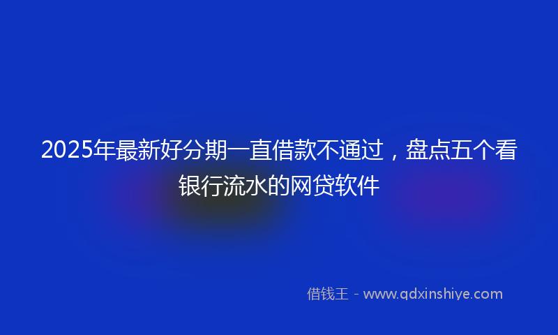 2025年最新好分期一直借款不通过，盘点五个看银行流水的网贷软件